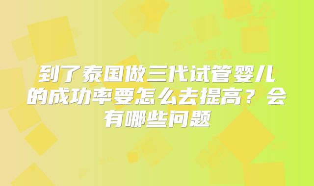 到了泰国做三代试管婴儿的成功率要怎么去提高？会有哪些问题