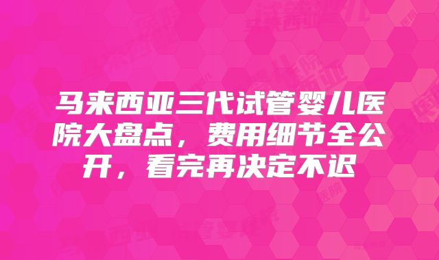 马来西亚三代试管婴儿医院大盘点,费用细节全公开,看完再决定不迟