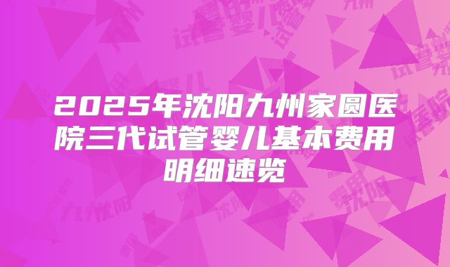 2025年沈阳九州家圆医院三代试管婴儿基本费用明细速览