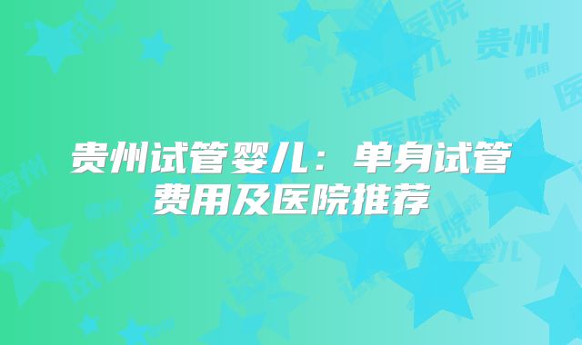 贵州试管婴儿：单身试管费用及医院推荐
