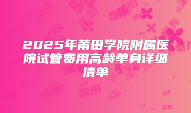 2025年莆田学院附属医院试管费用高龄单身详细清单