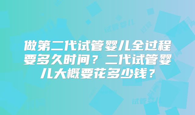 做第二代试管婴儿全过程要多久时间？二代试管婴儿大概要花多少钱？