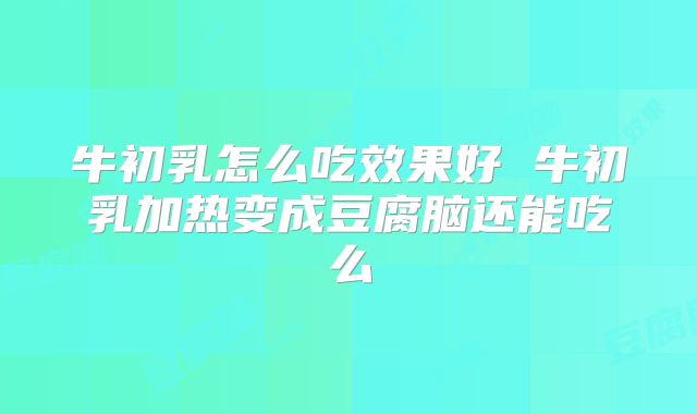 牛初乳怎么吃效果好 牛初乳加热变成豆腐脑还能吃么