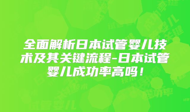 全面解析日本试管婴儿技术及其关键流程-日本试管婴儿成功率高吗！