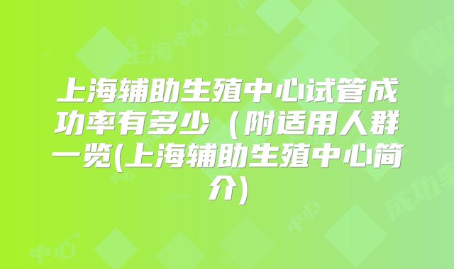 上海辅助生殖中心试管成功率有多少（附适用人群一览(上海辅助生殖中心简介)
