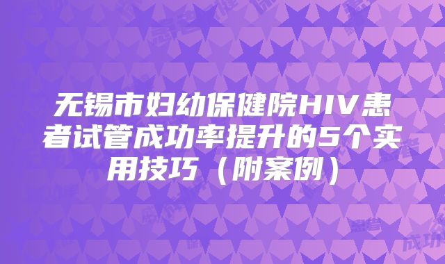 无锡市妇幼保健院HIV患者试管成功率提升的5个实用技巧（附案例）