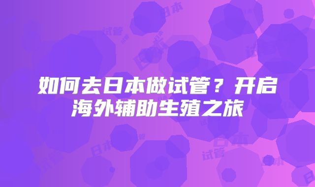 如何去日本做试管？开启海外辅助生殖之旅