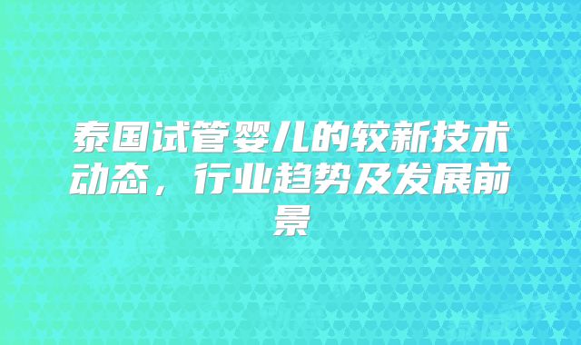 泰国试管婴儿的较新技术动态，行业趋势及发展前景