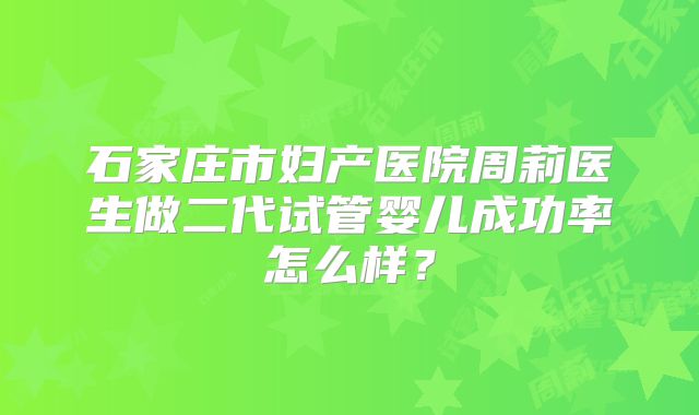 石家庄市妇产医院周莉医生做二代试管婴儿成功率怎么样？
