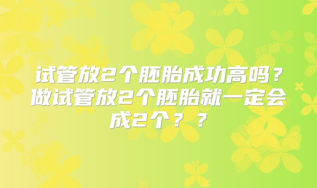 试管放2个胚胎成功高吗?做试管放2个胚胎就一定会成2个??