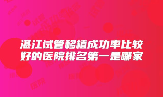湛江试管移植成功率比较好的医院排名第一是哪家