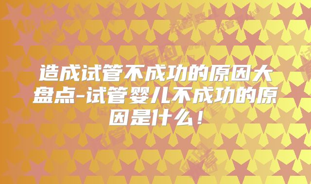 造成试管不成功的原因大盘点-试管婴儿不成功的原因是什么！