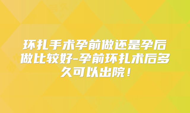环扎手术孕前做还是孕后做比较好-孕前环扎术后多久可以出院!