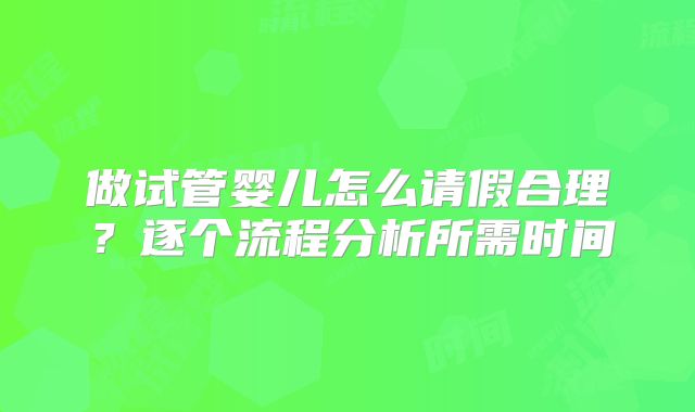 做试管婴儿怎么请假合理?逐个流程分析所需时间