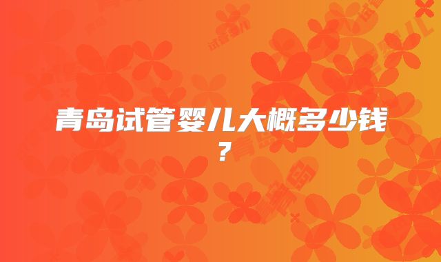 青岛试管婴儿大概多少钱？