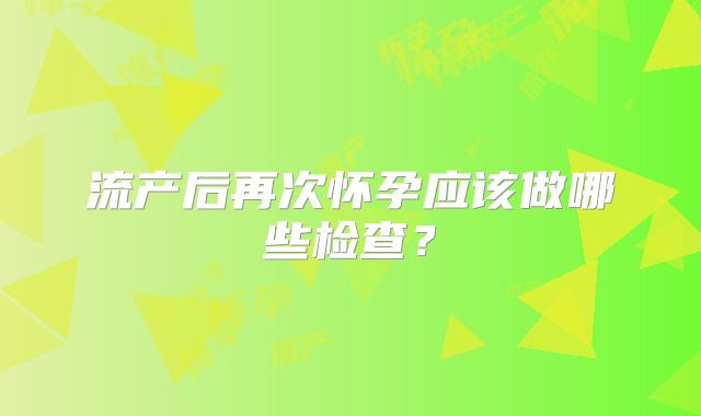 流产后再次怀孕应该做哪些检查？
