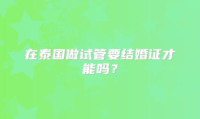 在泰国做试管要结婚证才能吗？