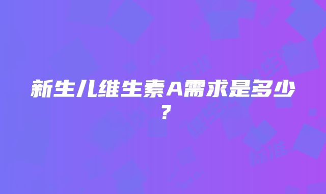 新生儿维生素A需求是多少？