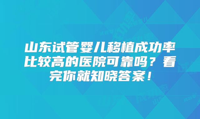 山东试管婴儿移植成功率比较高的医院可靠吗?看完你就知晓答案!