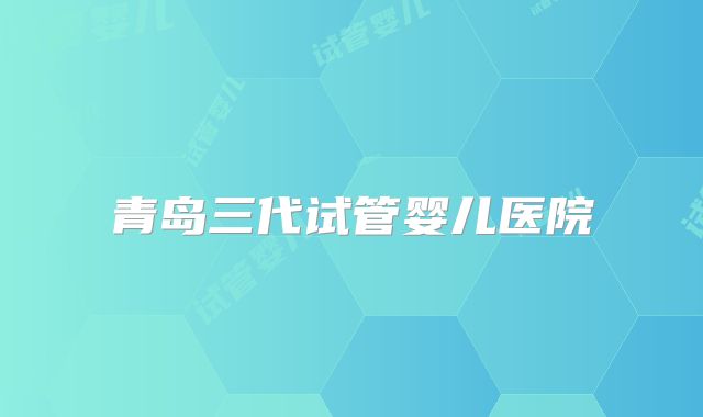 青岛三代试管婴儿医院