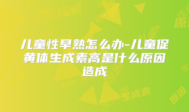 儿童性早熟怎么办-儿童促黄体生成素高是什么原因造成