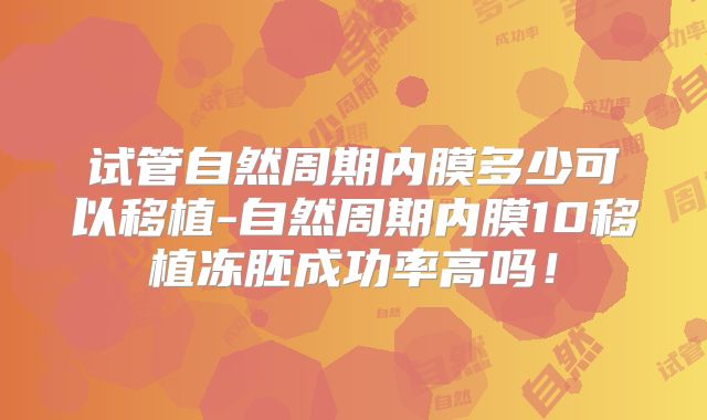 试管自然周期内膜多少可以移植-自然周期内膜10移植冻胚成功率高吗！