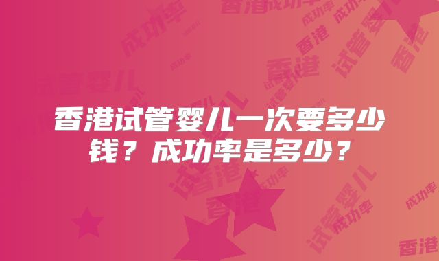 香港试管婴儿一次要多少钱？成功率是多少？