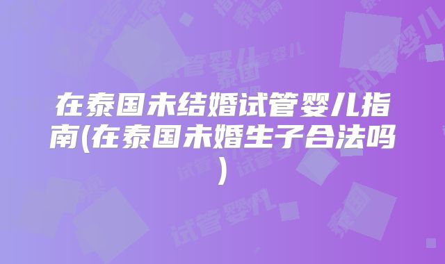 在泰国未结婚试管婴儿指南(在泰国未婚生子合法吗)