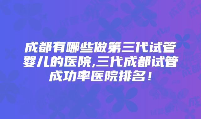 成都有哪些做第三代试管婴儿的医院,三代成都试管成功率医院排名!