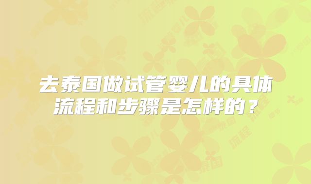 去泰国做试管婴儿的具体流程和步骤是怎样的？