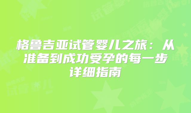 格鲁吉亚试管婴儿之旅：从准备到成功受孕的每一步详细指南