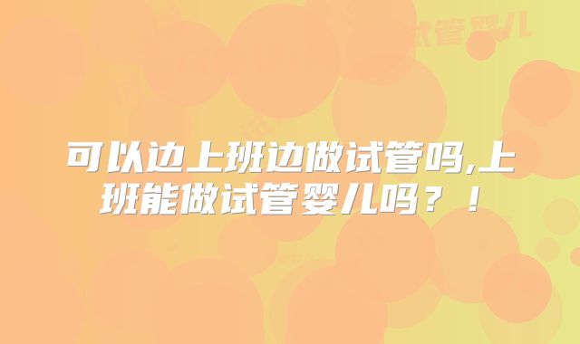 可以边上班边做试管吗,上班能做试管婴儿吗？！