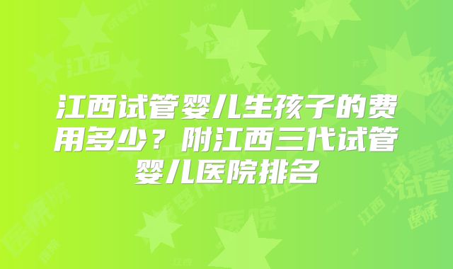 江西试管婴儿生孩子的费用多少？附江西三代试管婴儿医院排名