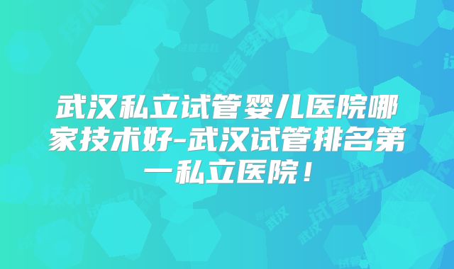 武汉私立试管婴儿医院哪家技术好-武汉试管排名第一私立医院！