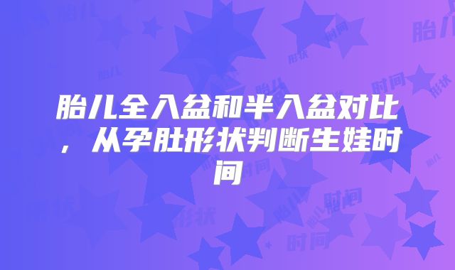 胎儿全入盆和半入盆对比，从孕肚形状判断生娃时间