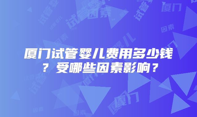 厦门试管婴儿费用多少钱?受哪些因素影响?