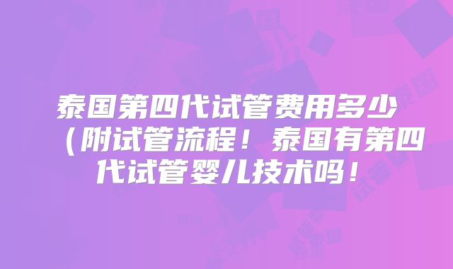 泰国第四代试管费用多少(附试管流程!泰国有第四代试管婴儿技术吗!