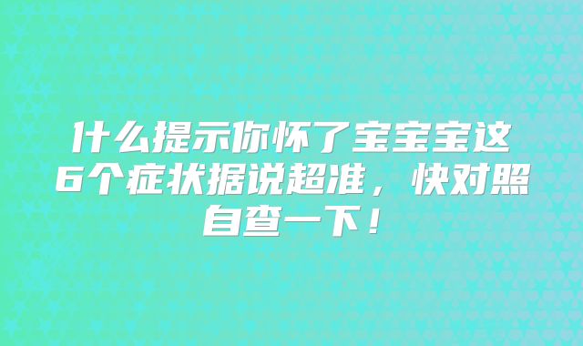 什么提示你怀了宝宝宝这6个症状据说超准，快对照自查一下！