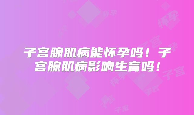 子宫腺肌病能怀孕吗！子宫腺肌病影响生育吗！
