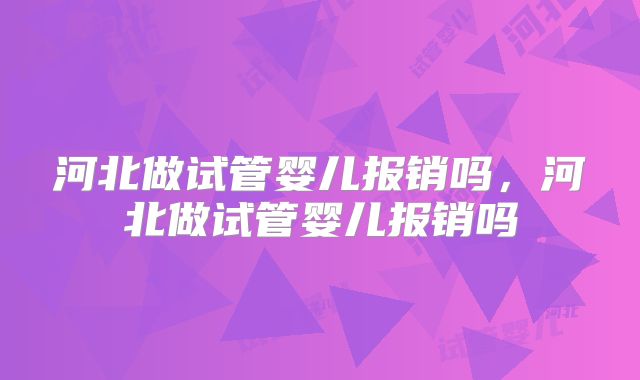河北做试管婴儿报销吗,河北做试管婴儿报销吗