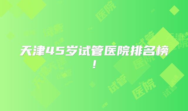 天津45岁试管医院排名榜!