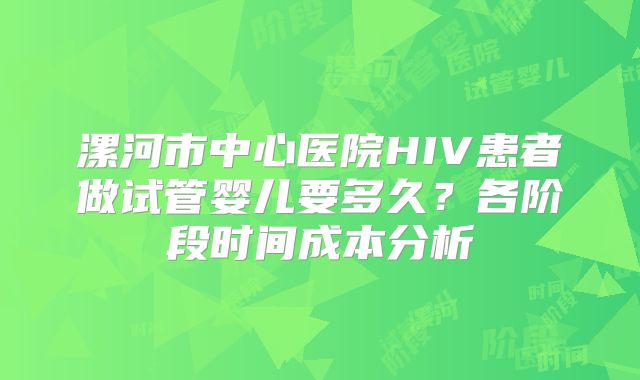 漯河市中心医院HIV患者做试管婴儿要多久？各阶段时间成本分析