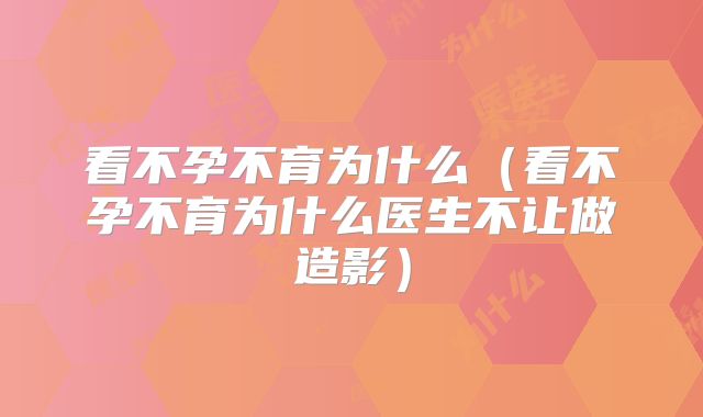 看不孕不育为什么（看不孕不育为什么医生不让做造影）