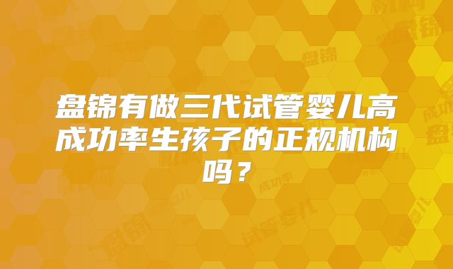 盘锦有做三代试管婴儿高成功率生孩子的正规机构吗?