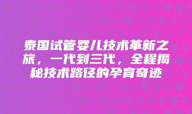 泰国试管婴儿技术革新之旅,一代到三代,全程揭秘技术路径的孕育奇迹