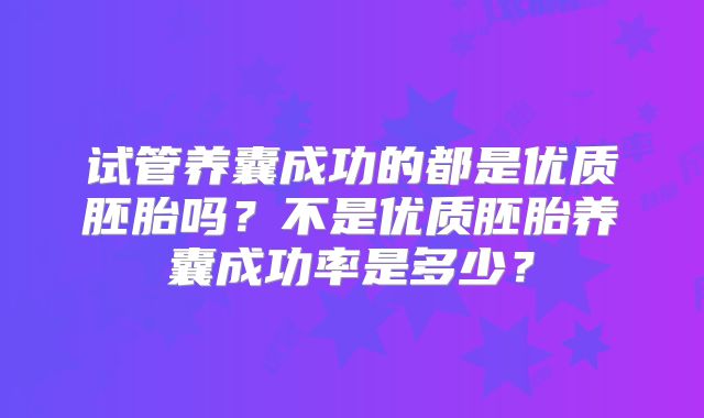 试管养囊成功的都是优质胚胎吗？不是优质胚胎养囊成功率是多少？