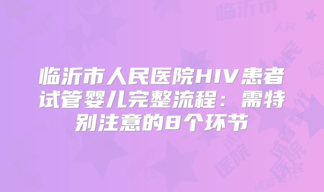 临沂市人民医院HIV患者试管婴儿完整流程:需特别注意的8个环节