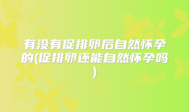 有没有促排卵后自然怀孕的(促排卵还能自然怀孕吗)