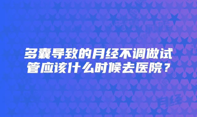 多囊导致的月经不调做试管应该什么时候去医院？