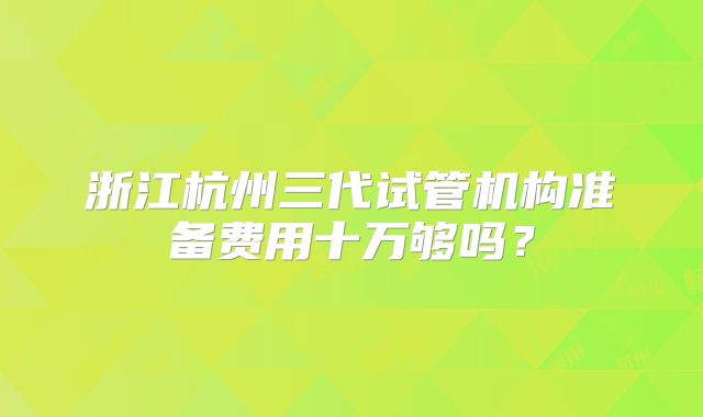 浙江杭州三代试管机构准备费用十万够吗?